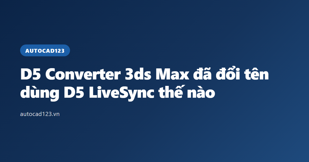 D5 Converter 3ds Max đã đổi tên: dùng D5 LiveSync thế nào