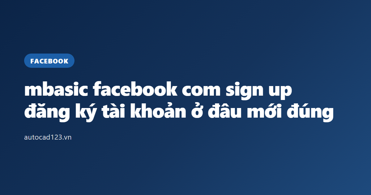 mbasic facebook com sign up: đăng ký tài khoản ở đâu mới đúng
