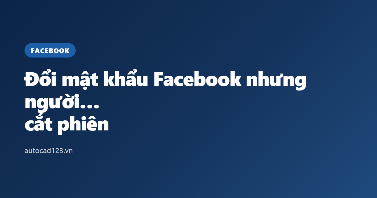 Đổi mật khẩu Facebook nhưng người khác vẫn vào được: cắt phiên