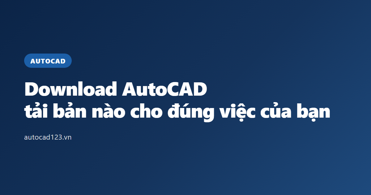 Download AutoCAD: tải bản nào cho đúng việc của bạn