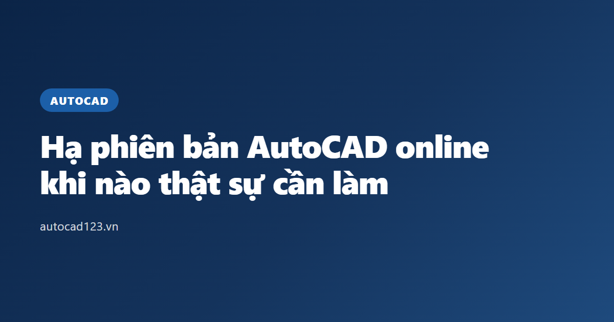 Hạ phiên bản AutoCAD online: khi nào thật sự cần làm