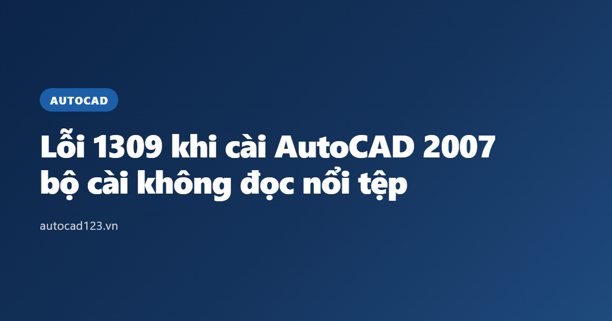 Lỗi 1309 khi cài AutoCAD 2007: bộ cài không đọc nổi tệp
