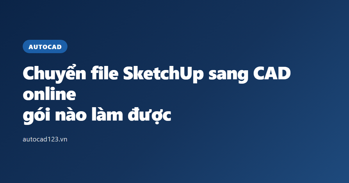 Chuyển file SketchUp sang CAD online: gói nào làm được