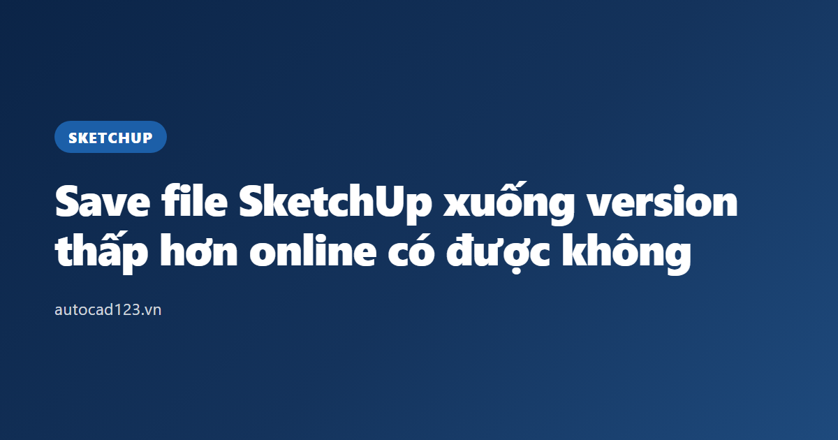Save file SketchUp xuống version thấp hơn online có được không