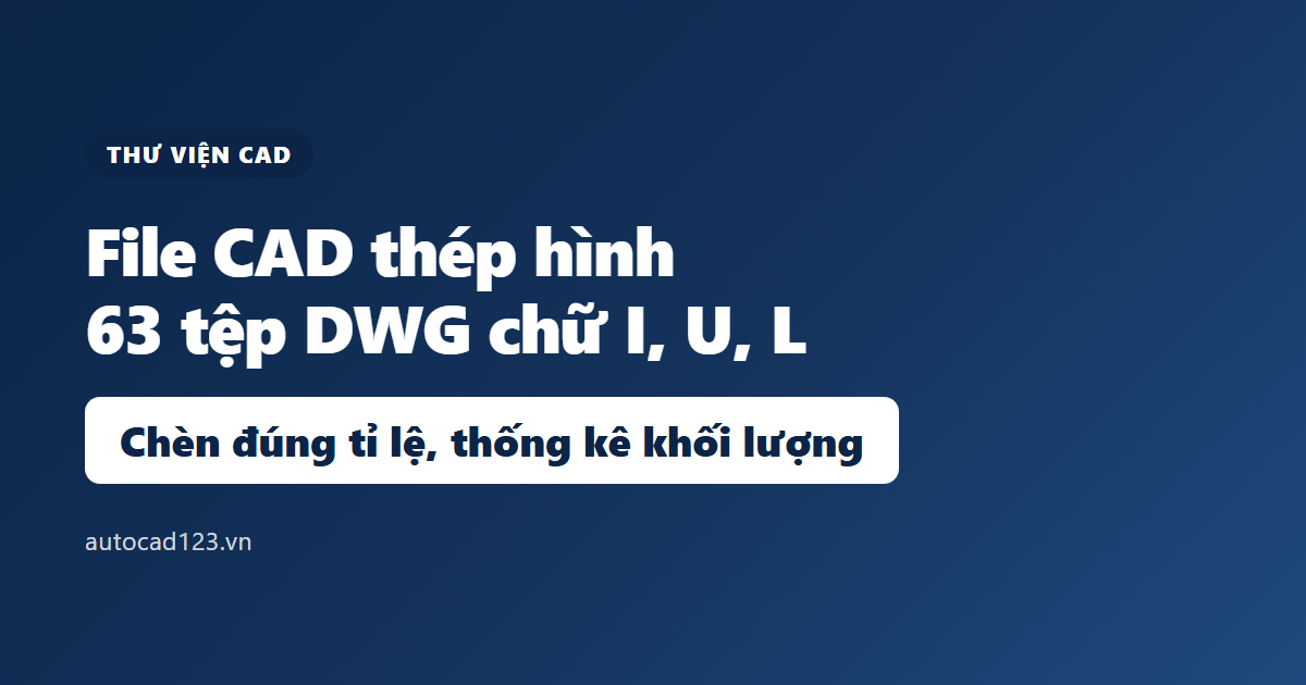 File CAD thép hình: 63 tệp DWG chữ I, U, L và cách thống kê