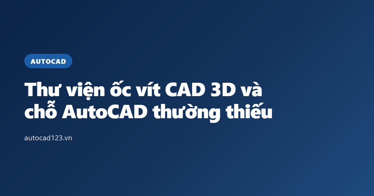 Thư viện ốc vít CAD 3D và chỗ AutoCAD thường thiếu