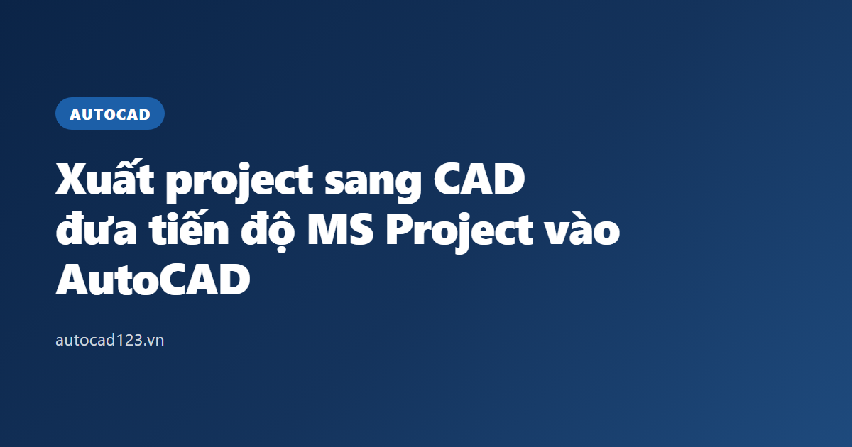 Xuất project sang CAD: đưa tiến độ MS Project vào AutoCAD